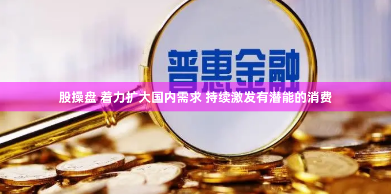 股操盘 着力扩大国内需求 持续激发有潜能的消费
