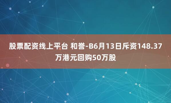 股票配资线上平台 和誉-B6月13日斥资148.37万港元回购50万股