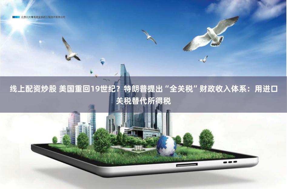线上配资炒股 美国重回19世纪？特朗普提出“全关税”财政收入体系：用进口关税替代所得税