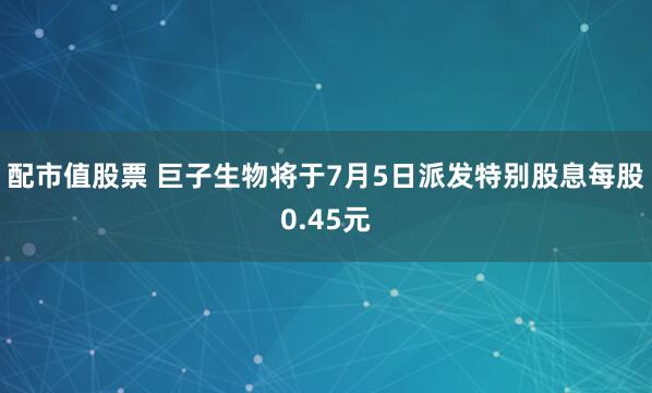 配市值股票 巨子生物将于7月5日派发特别股息每股0.45元