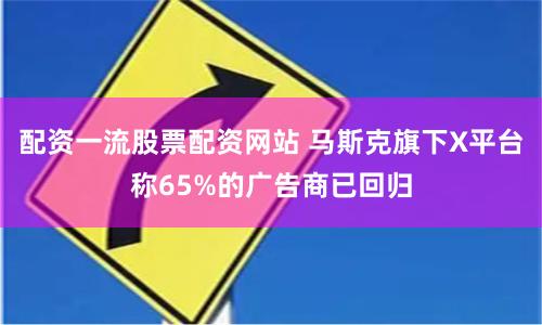 配资一流股票配资网站 马斯克旗下X平台称65%的广告商已回归