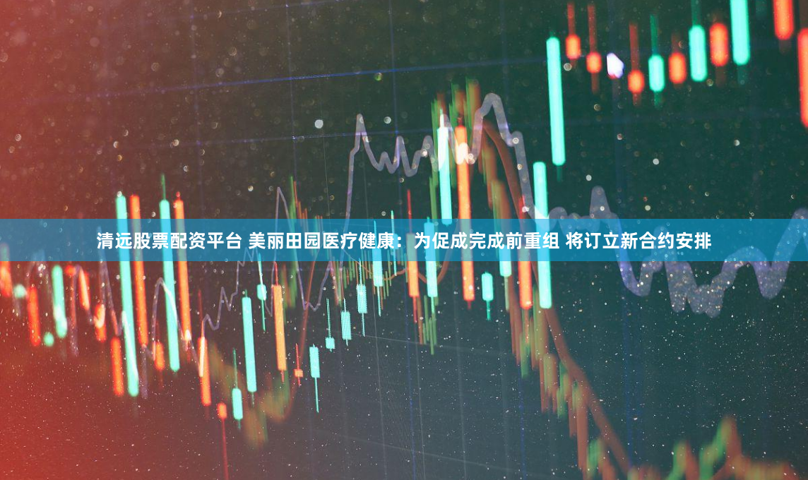 清远股票配资平台 美丽田园医疗健康：为促成完成前重组 将订立新合约安排