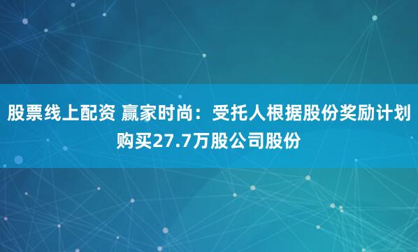 股票线上配资 赢家时尚：受托人根据股份奖励计划购买27.7万股公司股份