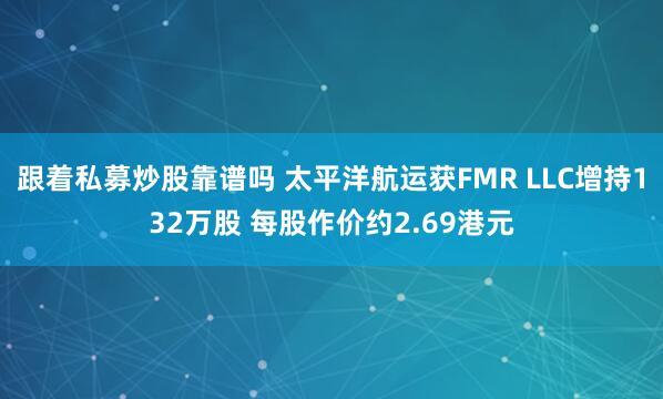 跟着私募炒股靠谱吗 太平洋航运获FMR LLC增持132万股 每股作价约2.69港元