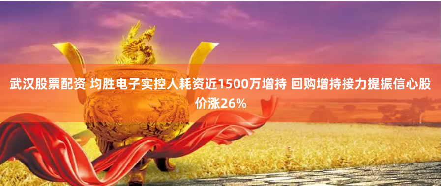 武汉股票配资 均胜电子实控人耗资近1500万增持 回购增持接力提振信心股价涨26%