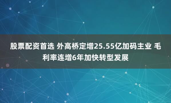 股票配资首选 外高桥定增25.55亿加码主业 毛利率连增6年加快转型发展