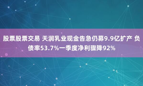 股票股票交易 天润乳业现金告急仍募9.9亿扩产 负债率53.7%一季度净利骤降92%