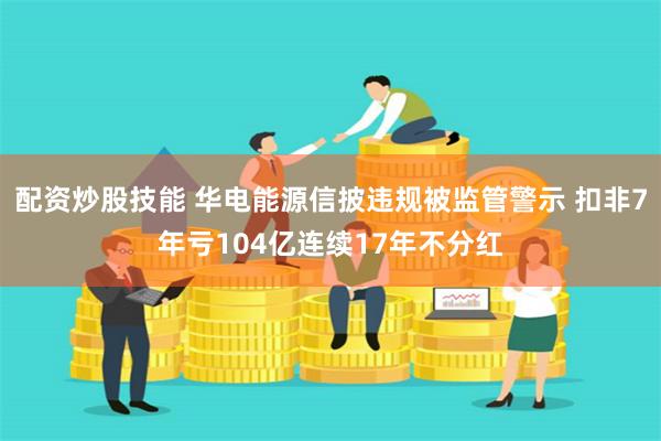 配资炒股技能 华电能源信披违规被监管警示 扣非7年亏104亿连续17年不分红