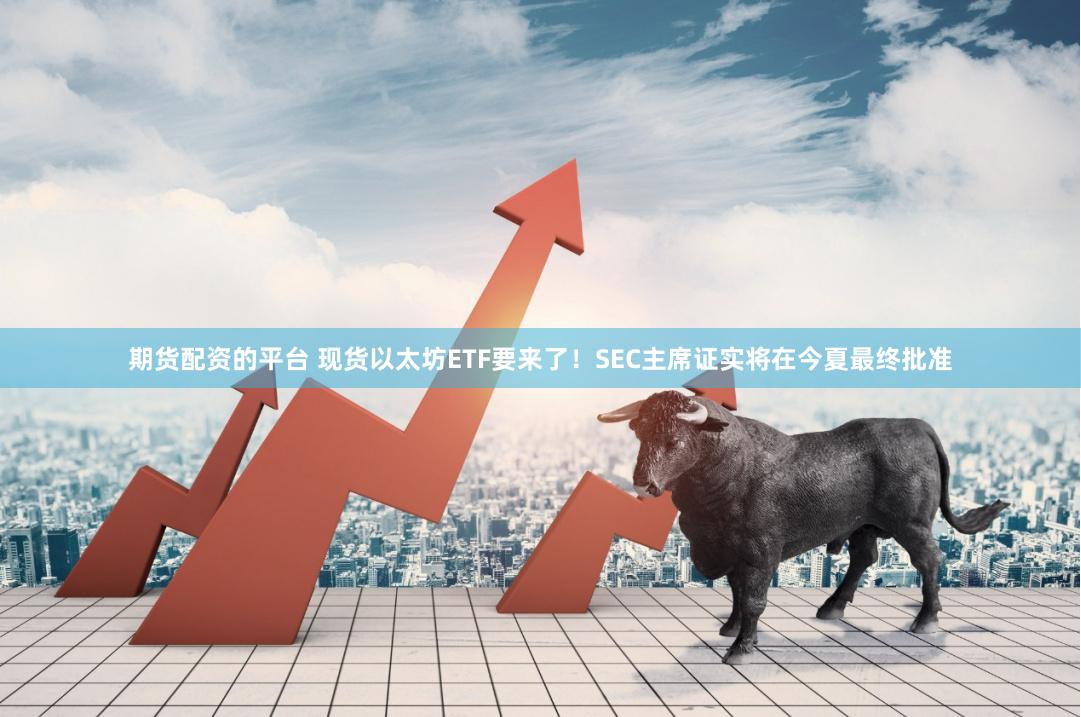 期货配资的平台 现货以太坊ETF要来了！SEC主席证实将在今夏最终批准