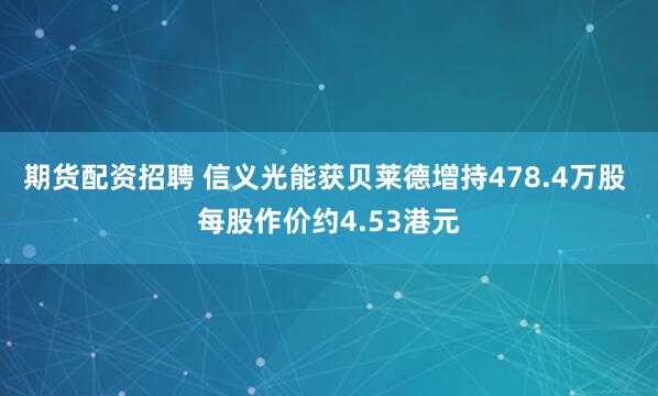 期货配资招聘 信义光能获贝莱德增持478.4万股 每股作价约4.53港元