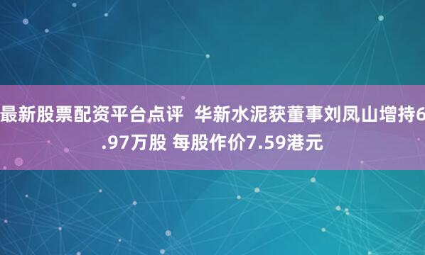 最新股票配资平台点评  华新水泥获董事刘凤山增持6.97万股 每股作价7.59港元