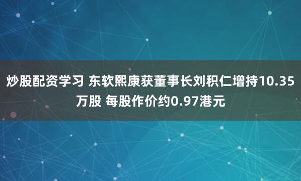 炒股配资学习 东软熙康获董事长刘积仁增持10.35万股 每股作价约0.97港元