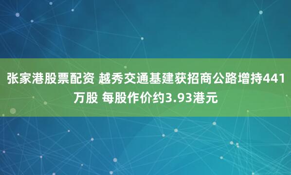 张家港股票配资 越秀交通基建获招商公路增持441万股 每股作价约3.93港元