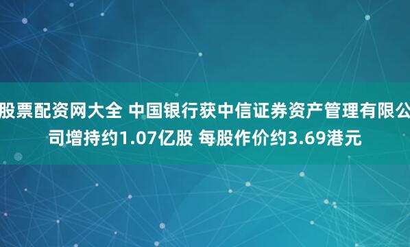 股票配资网大全 中国银行获中信证券资产管理有限公司增持约1.07亿股 每股作价约3.69港元