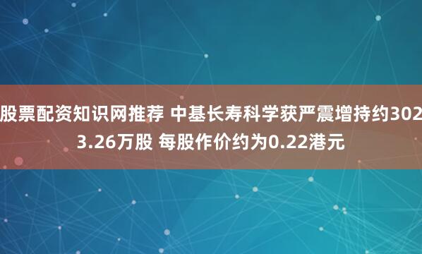 股票配资知识网推荐 中基长寿科学获严震增持约3023.26万股 每股作价约为0.22港元