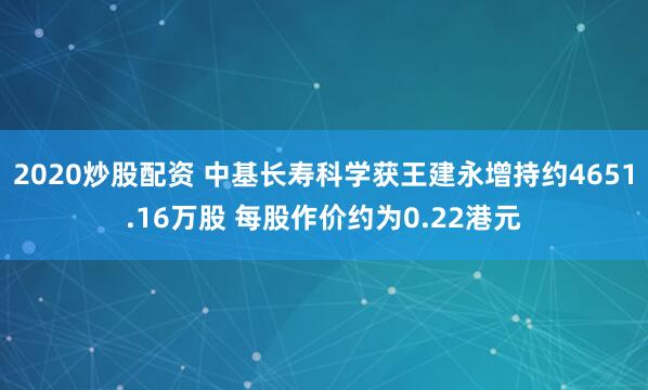 2020炒股配资 中基长寿科学获王建永增持约4651.16万股 每股作价约为0.22港元