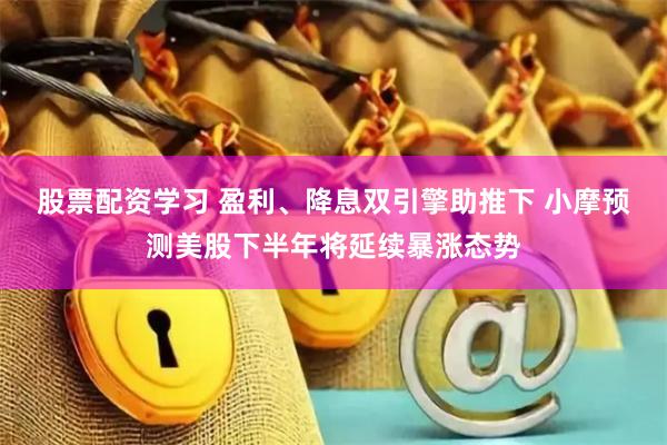 股票配资学习 盈利、降息双引擎助推下 小摩预测美股下半年将延续暴涨态势