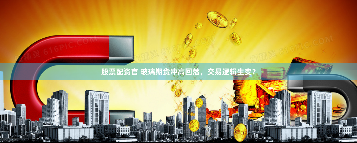 股票配资官 玻璃期货冲高回落，交易逻辑生变？