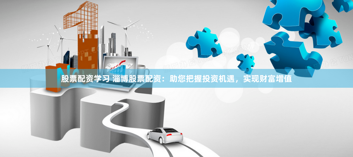 股票配资学习 淄博股票配资：助您把握投资机遇，实现财富增值