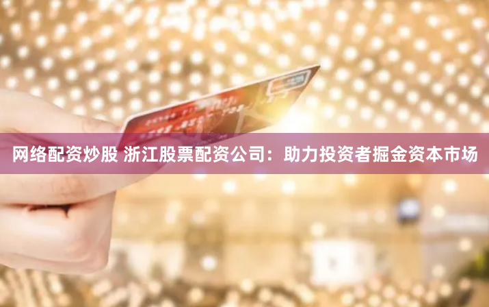 网络配资炒股 浙江股票配资公司：助力投资者掘金资本市场