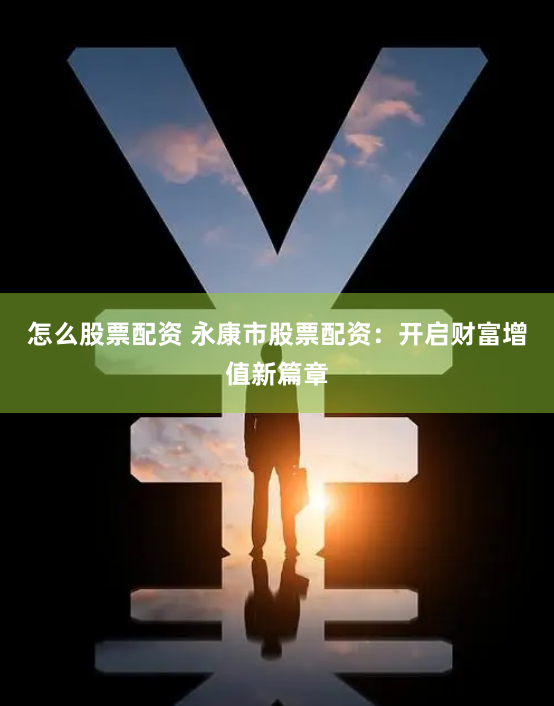 怎么股票配资 永康市股票配资：开启财富增值新篇章