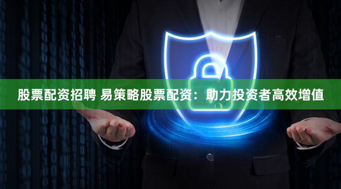 股票配资招聘 易策略股票配资：助力投资者高效增值