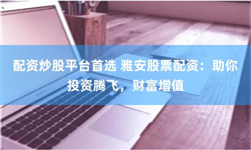 配资炒股平台首选 雅安股票配资：助你投资腾飞，财富增值