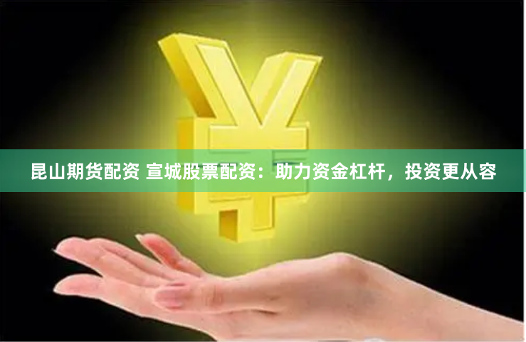 昆山期货配资 宣城股票配资：助力资金杠杆，投资更从容