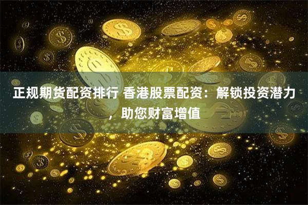 正规期货配资排行 香港股票配资：解锁投资潜力，助您财富增值