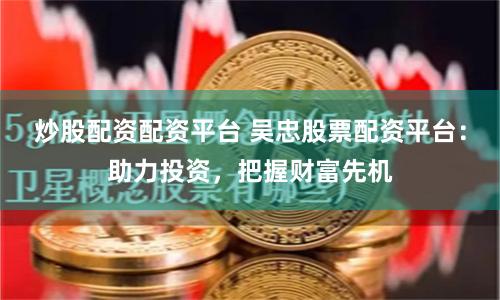 炒股配资配资平台 吴忠股票配资平台：助力投资，把握财富先机