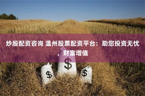 炒股配资咨询 温州股票配资平台：助您投资无忧，财富增值