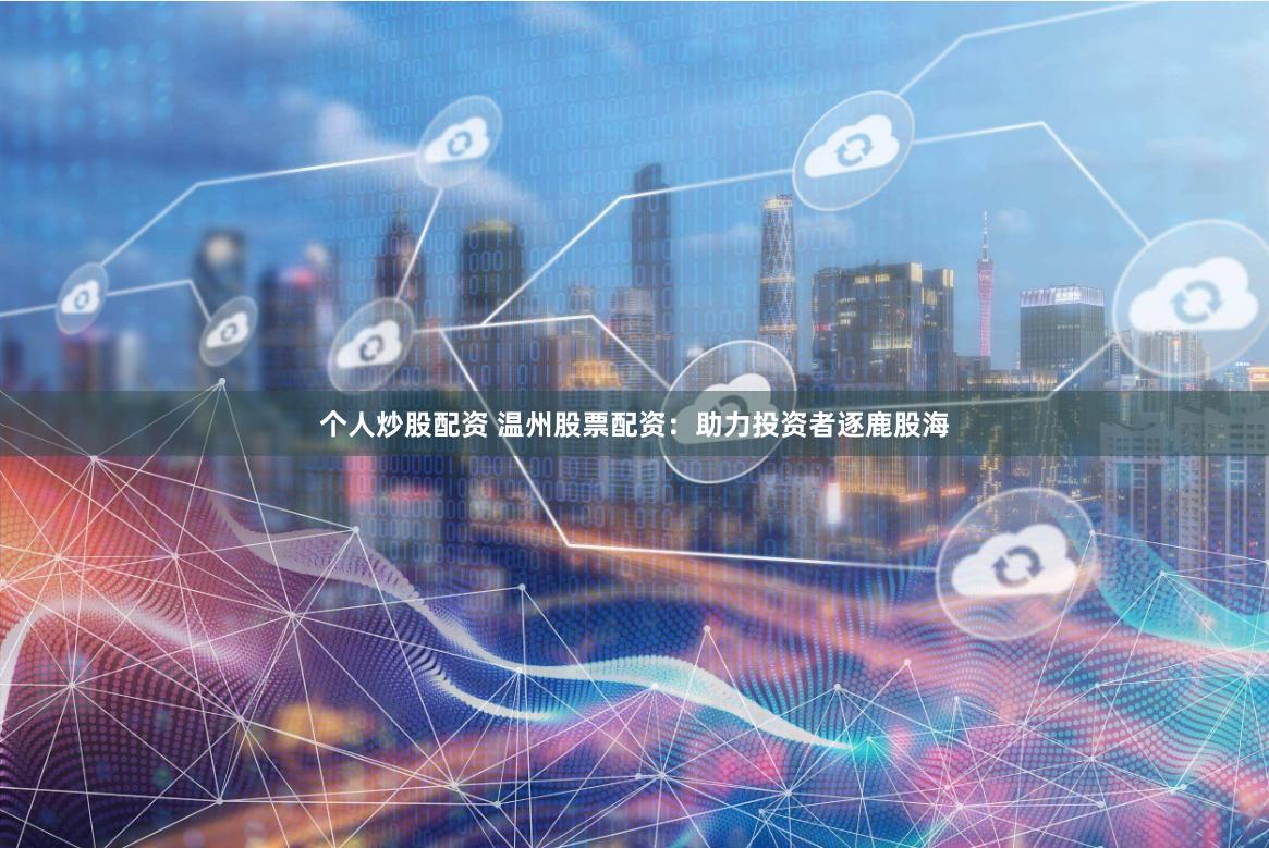 个人炒股配资 温州股票配资：助力投资者逐鹿股海