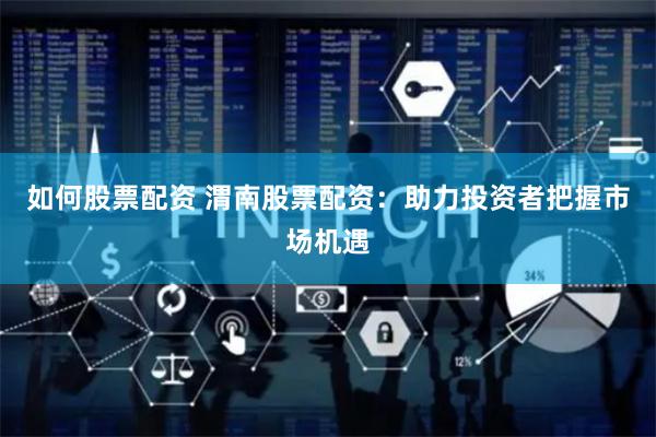 如何股票配资 渭南股票配资：助力投资者把握市场机遇