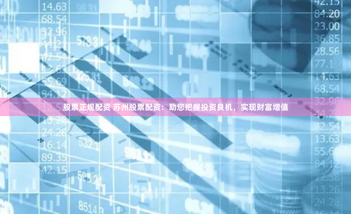 股票正规配资 苏州股票配资：助您把握投资良机，实现财富增值