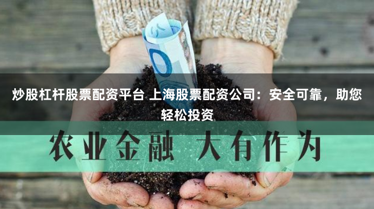 炒股杠杆股票配资平台 上海股票配资公司：安全可靠，助您轻松投资