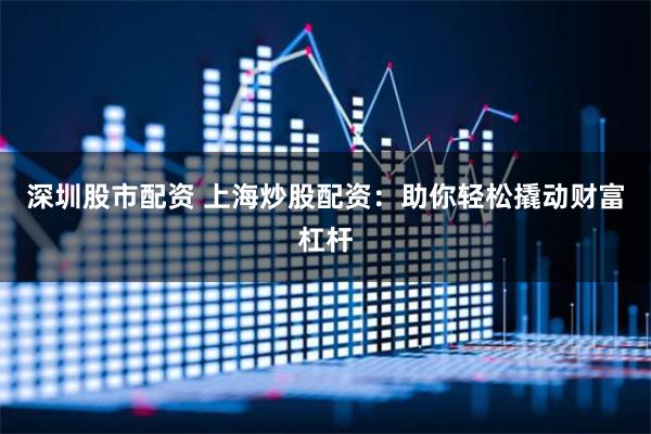 深圳股市配资 上海炒股配资：助你轻松撬动财富杠杆