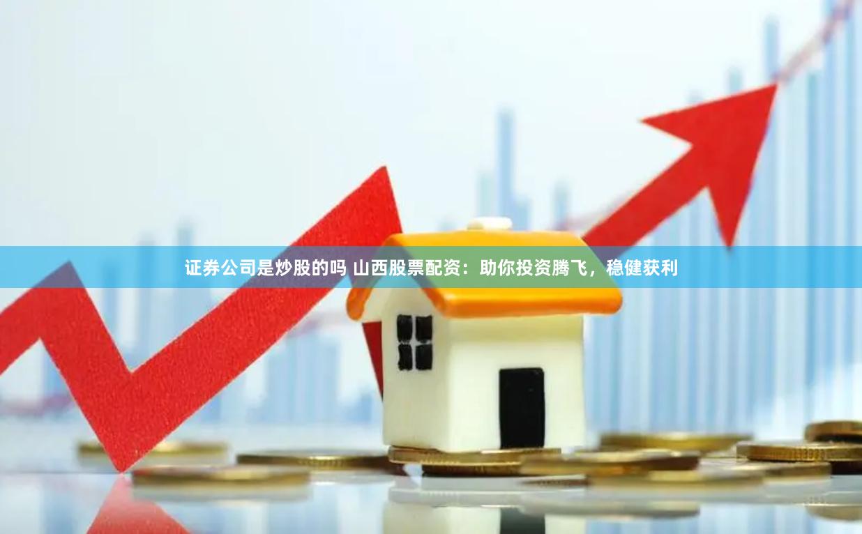 证券公司是炒股的吗 山西股票配资：助你投资腾飞，稳健获利