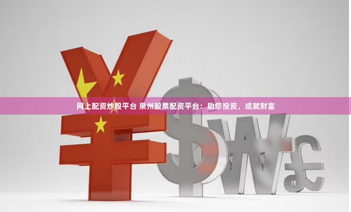 网上配资炒股平台 泉州股票配资平台：助您投资，成就财富