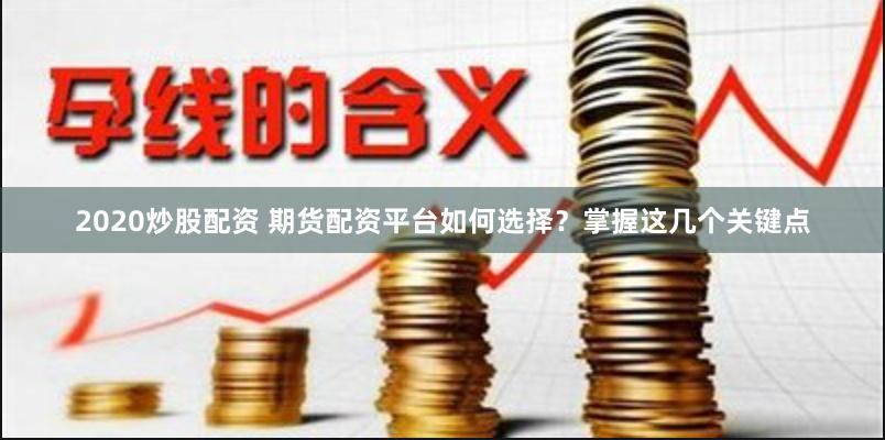 2020炒股配资 期货配资平台如何选择？掌握这几个关键点