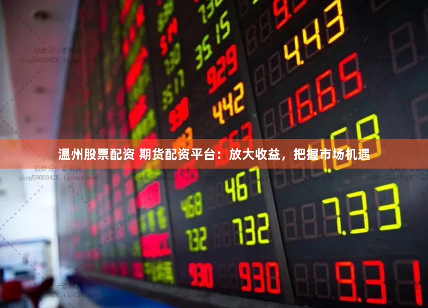 温州股票配资 期货配资平台：放大收益，把握市场机遇