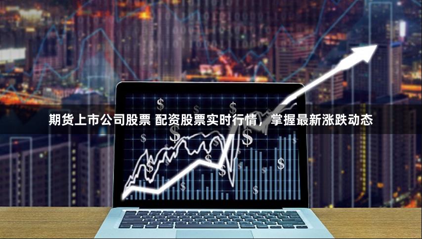 期货上市公司股票 配资股票实时行情，掌握最新涨跌动态