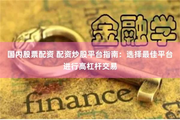 国内股票配资 配资炒股平台指南：选择最佳平台进行高杠杆交易