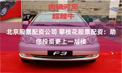 北京股票配资公司 攀枝花股票配资：助您投资更上一层楼