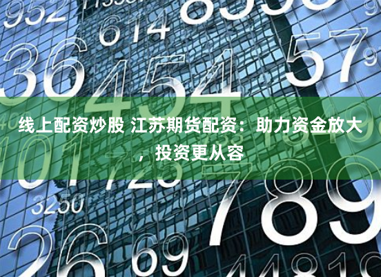 线上配资炒股 江苏期货配资：助力资金放大，投资更从容