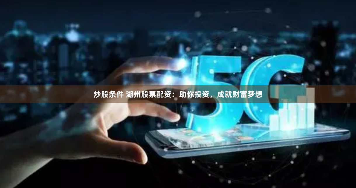 炒股条件 湖州股票配资：助你投资，成就财富梦想