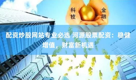 配资炒股网站专业必选 河源股票配资：稳健增值，财富新机遇