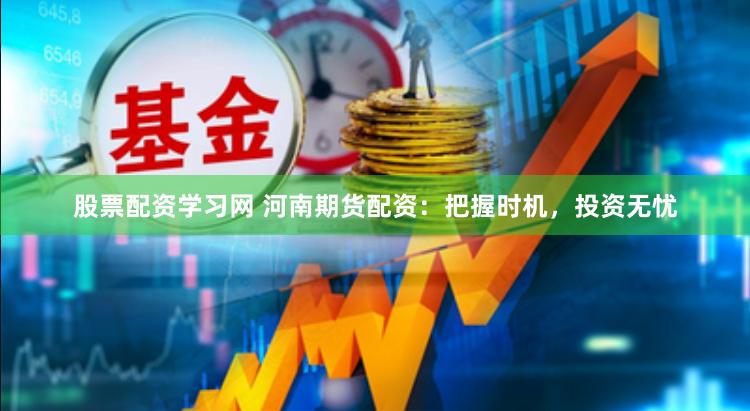 股票配资学习网 河南期货配资：把握时机，投资无忧