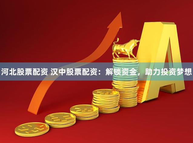 河北股票配资 汉中股票配资：解锁资金，助力投资梦想
