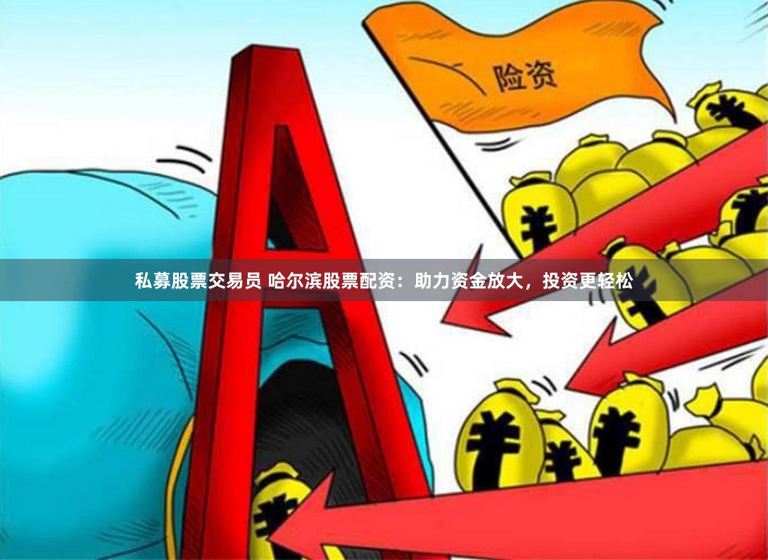 私募股票交易员 哈尔滨股票配资：助力资金放大，投资更轻松