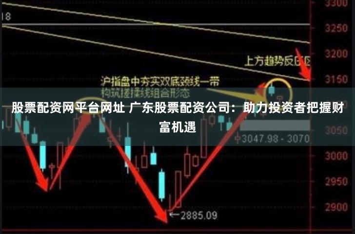 股票配资网平台网址 广东股票配资公司：助力投资者把握财富机遇